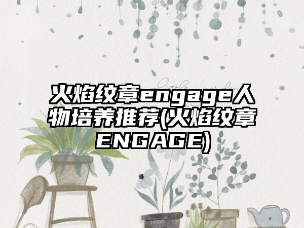 火焰纹章engage人物培养推荐(火焰纹章ENGAGE)