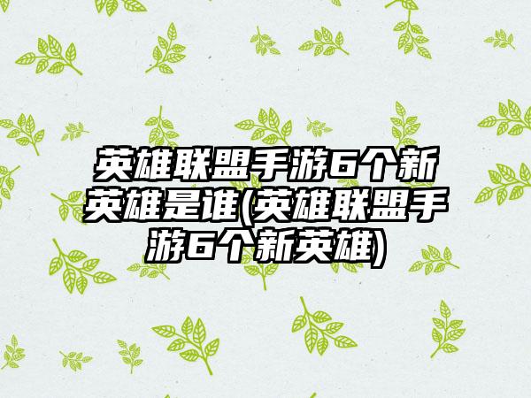 英雄联盟手游6个新英雄是谁(英雄联盟手游6个新英雄)