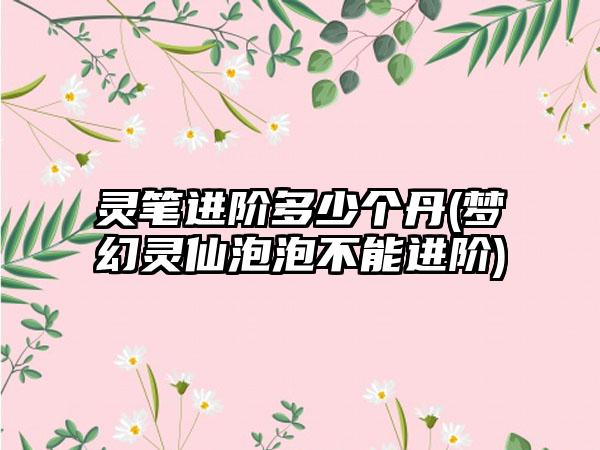 灵笔进阶多少个丹(梦幻灵仙泡泡不能进阶)