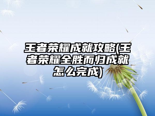 王者荣耀成就攻略(王者荣耀全胜而归成就怎么完成)