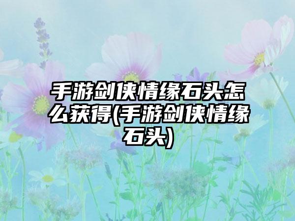 手游剑侠情缘石头怎么获得(手游剑侠情缘石头)