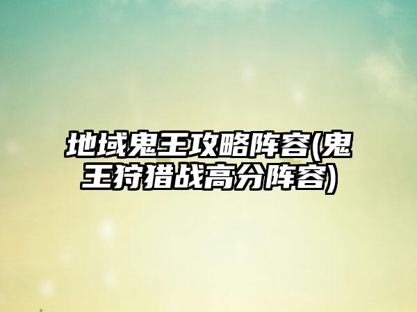 地域鬼王攻略阵容(鬼王狩猎战高分阵容)