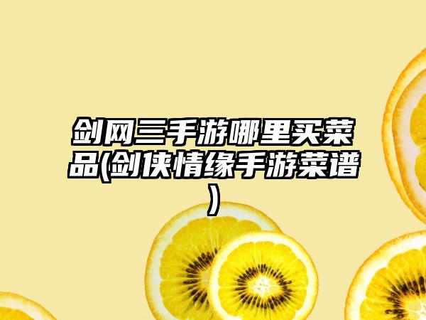 剑网三手游哪里买菜品(剑侠情缘手游菜谱)