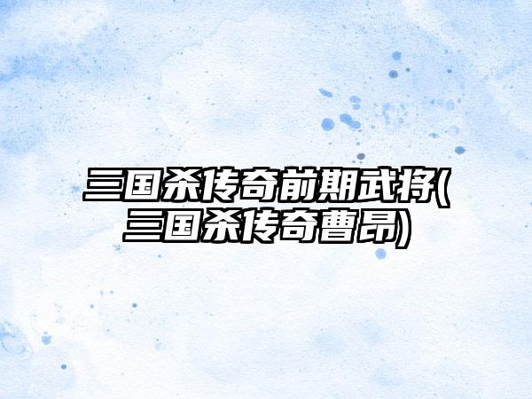 三国杀传奇前期武将(三国杀传奇曹昂)