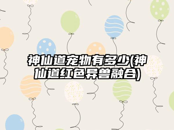 神仙道宠物有多少(神仙道红色异兽融合)