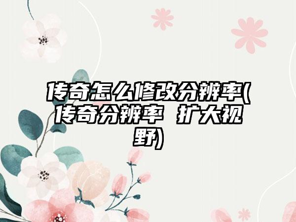 传奇怎么修改分辨率(传奇分辨率 扩大视野)