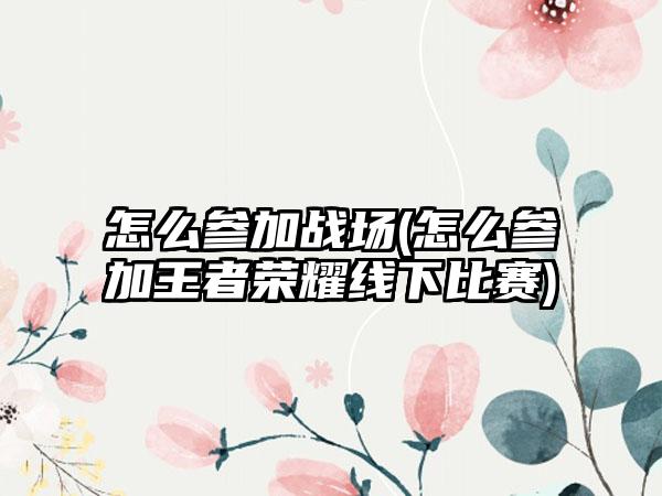 怎么参加战场(怎么参加王者荣耀线下比赛)