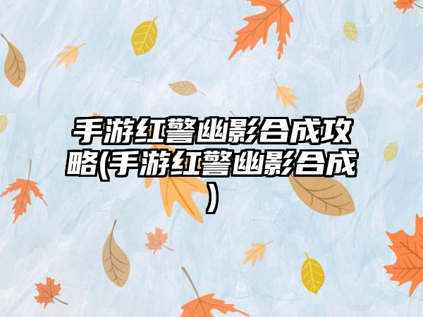 手游红警幽影合成攻略(手游红警幽影合成)