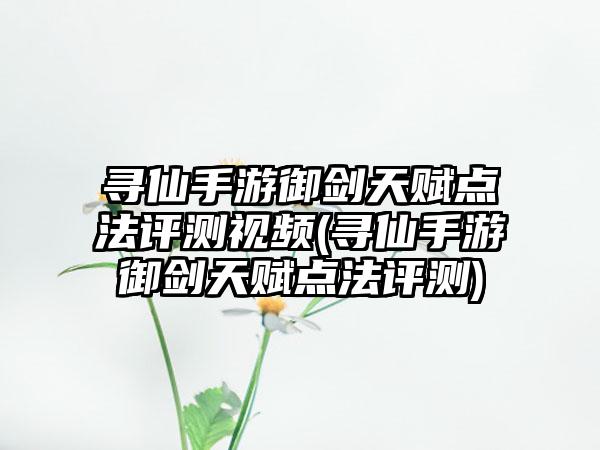 寻仙手游御剑天赋点法评测视频(寻仙手游御剑天赋点法评测)