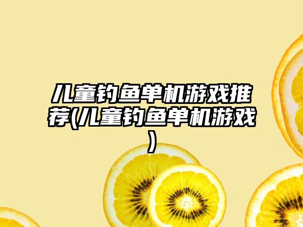 儿童钓鱼单机游戏推荐(儿童钓鱼单机游戏)