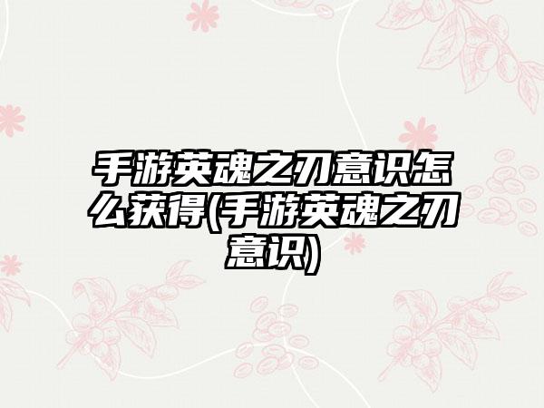 手游英魂之刃意识怎么获得(手游英魂之刃意识)