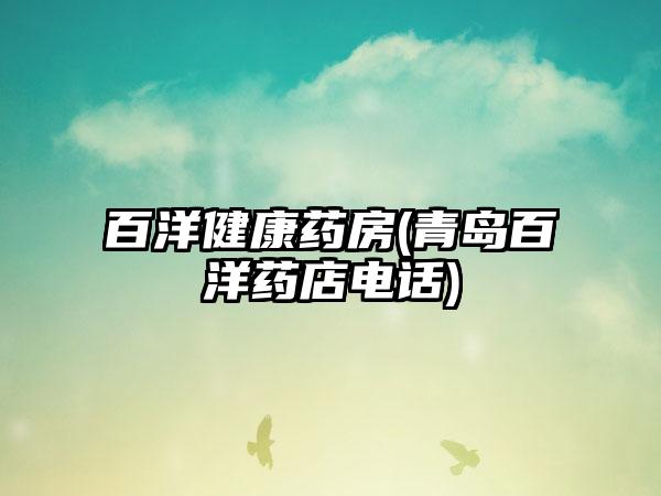 百洋健康药房(青岛百洋药店电话)