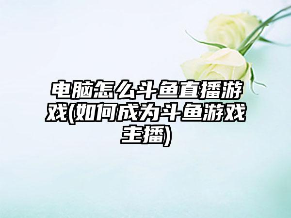 电脑怎么斗鱼直播游戏(如何成为斗鱼游戏主播)