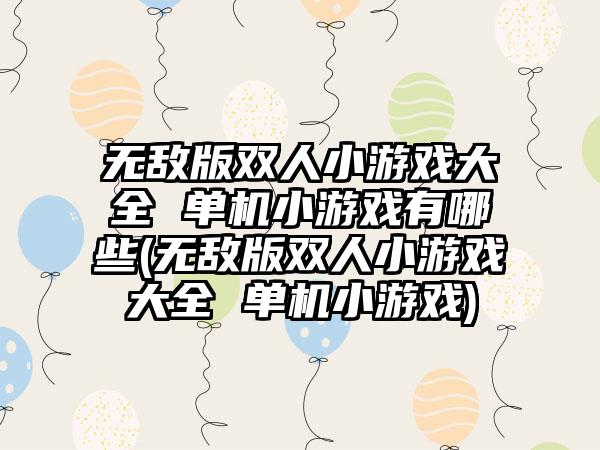 无敌版双人小游戏大全 单机小游戏有哪些(无敌版双人小游戏大全 单机小游戏)