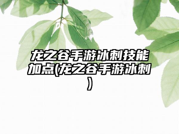 龙之谷手游冰刺技能加点(龙之谷手游冰刺)