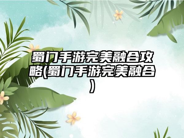 蜀门手游完美融合攻略(蜀门手游完美融合)