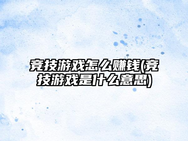 竞技游戏怎么赚钱(竞技游戏是什么意思)