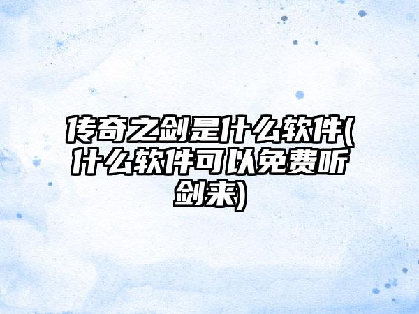 传奇之剑是什么软件(什么软件可以免费听剑来)