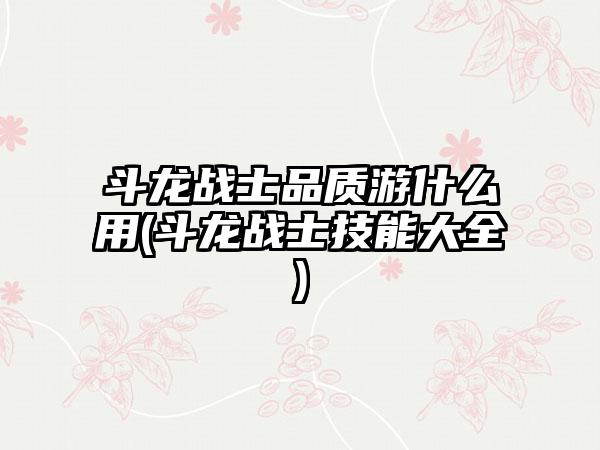 斗龙战士品质游什么用(斗龙战士技能大全)