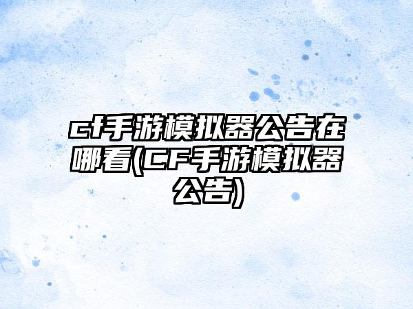 cf手游模拟器公告在哪看(CF手游模拟器公告)