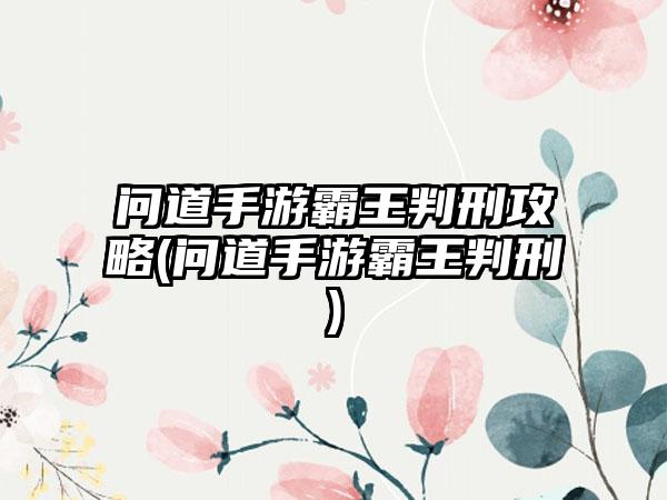 问道手游霸王判刑攻略(问道手游霸王判刑)