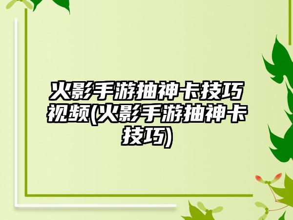 火影手游抽神卡技巧视频(火影手游抽神卡技巧)