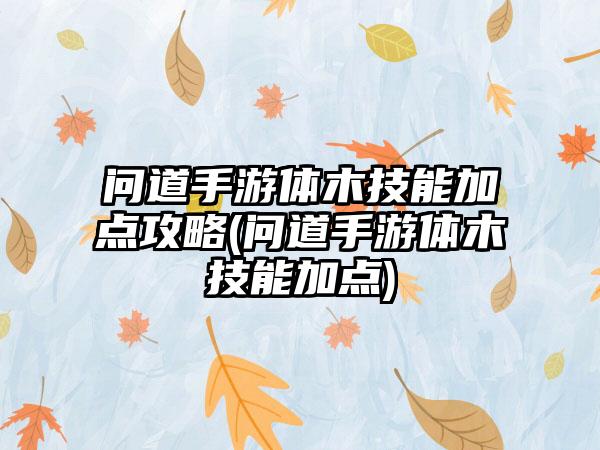 问道手游体木技能加点攻略(问道手游体木技能加点)