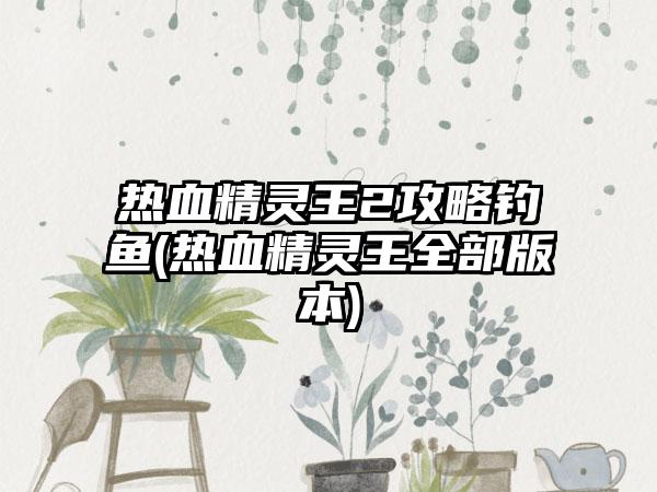 热血精灵王2攻略钓鱼(热血精灵王全部版本)