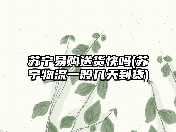 苏宁易购送货快吗(苏宁物流一般几天到货)
