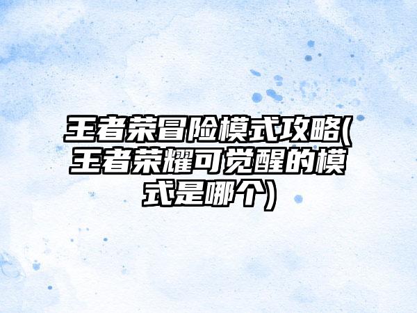 王者荣冒险模式攻略(王者荣耀可觉醒的模式是哪个)