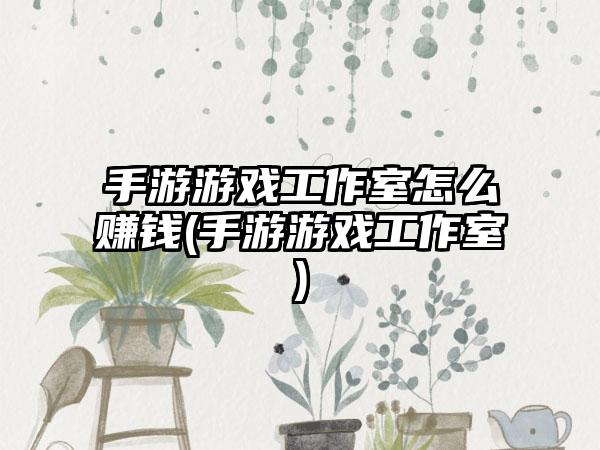 手游游戏工作室怎么赚钱(手游游戏工作室)