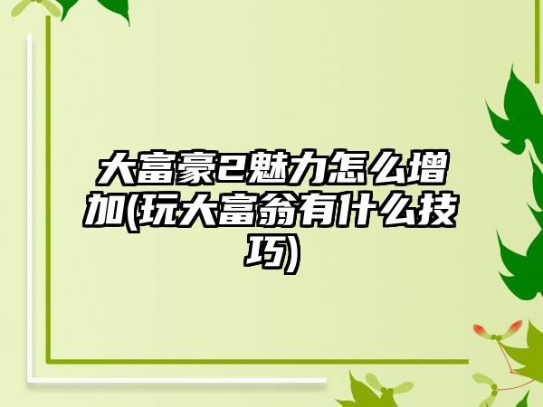 大富豪2魅力怎么增加(玩大富翁有什么技巧)