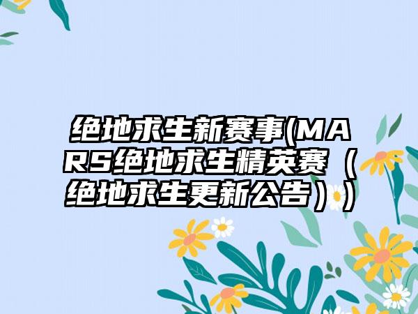 绝地求生新赛事(MARS绝地求生精英赛（绝地求生更新公告）)