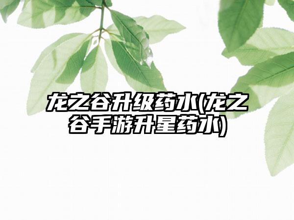 龙之谷升级药水(龙之谷手游升星药水)