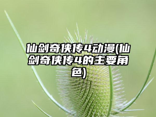 仙剑奇侠传4动漫(仙剑奇侠传4的主要角色)
