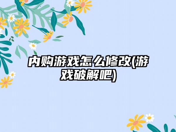 内购游戏怎么修改(游戏破解吧)
