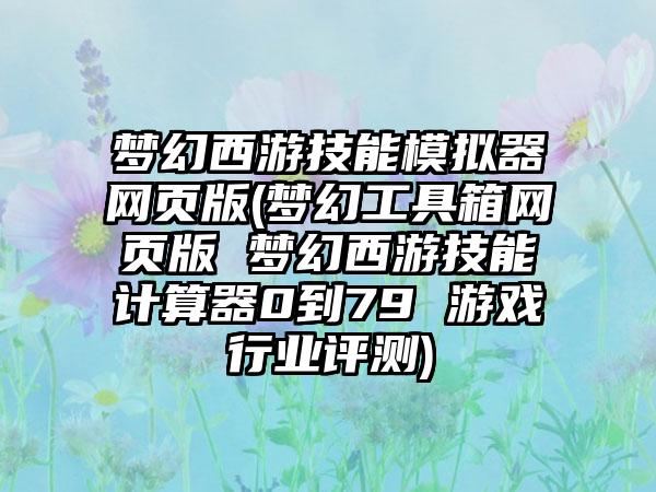 梦幻西游技能模拟器网页版(梦幻工具箱网页版 梦幻西游技能计算器0到79 游戏行业评测)