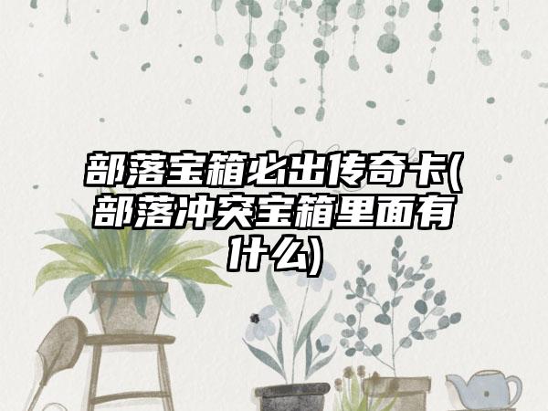 部落宝箱必出传奇卡(部落冲突宝箱里面有什么)