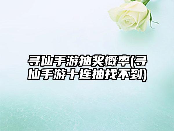 寻仙手游抽奖概率(寻仙手游十连抽找不到)