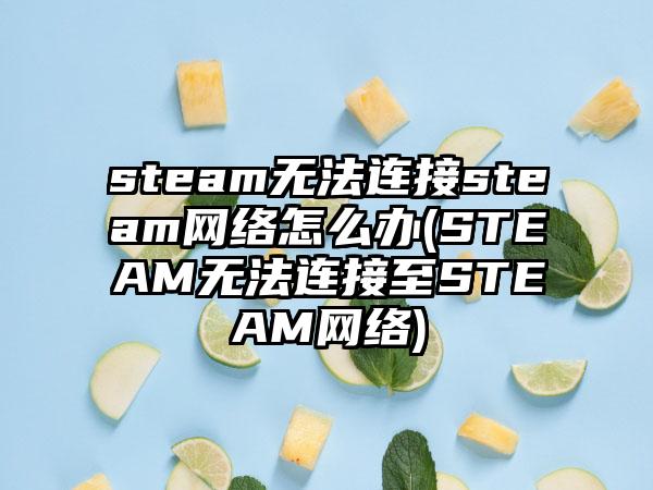 steam无法连接steam网络怎么办(STEAM无法连接至STEAM网络)