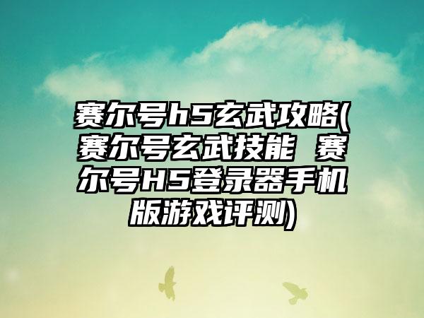 赛尔号h5玄武攻略(赛尔号玄武技能 赛尔号H5登录器手机版游戏评测)
