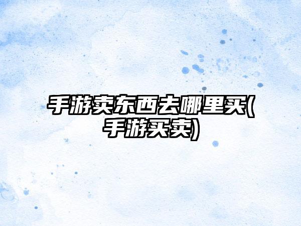 手游卖东西去哪里买(手游买卖)