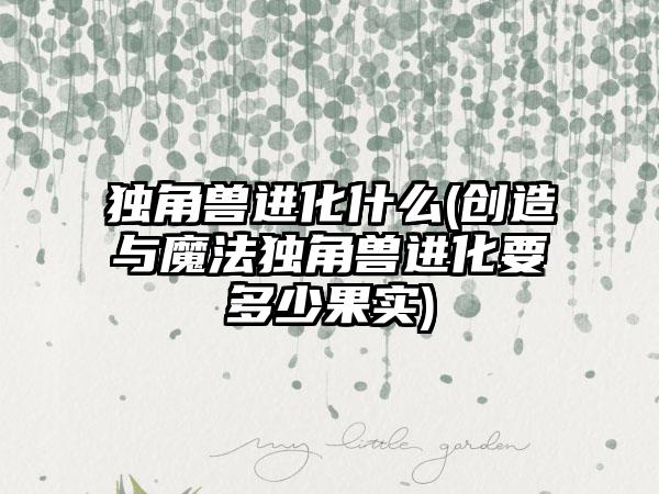 独角兽进化什么(创造与魔法独角兽进化要多少果实)