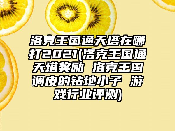洛克王国通天塔在哪打2021(洛克王国通天塔奖励 洛克王国调皮的钻地小子 游戏行业评测)
