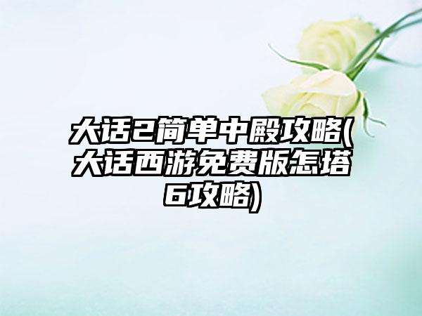 大话2简单中殿攻略(大话西游免费版怎塔6攻略)