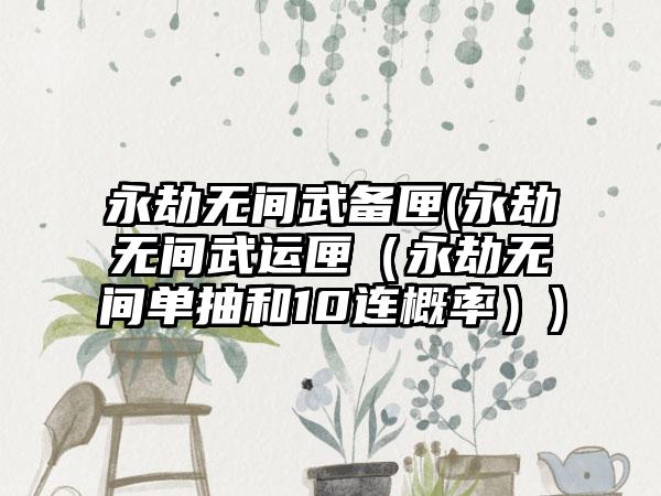 永劫无间武备匣(永劫无间武运匣（永劫无间单抽和10连概率）)