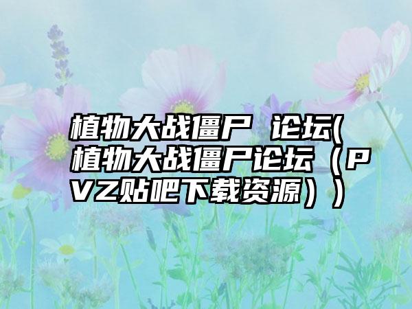 植物大战僵尸 论坛(植物大战僵尸论坛（PVZ贴吧下载资源）)