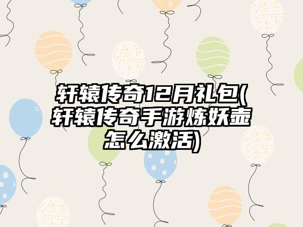 轩辕传奇12月礼包(轩辕传奇手游炼妖壶怎么激活)