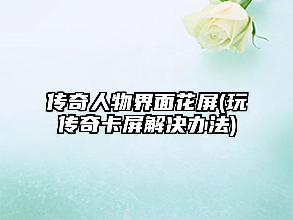 传奇人物界面花屏(玩传奇卡屏解决办法)