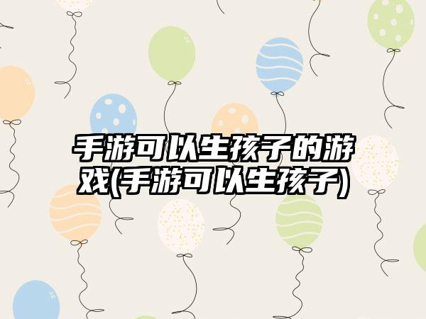 手游可以生孩子的游戏(手游可以生孩子)